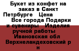 Букет из конфет на заказ в Санкт-Петрбурге › Цена ­ 200-1500 - Все города Подарки и сувениры » Изделия ручной работы   . Ивановская обл.,Верхнеландеховский р-н